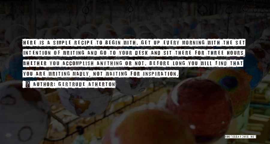 Gertrude Atherton Quotes: Here Is A Simple Recipe To Begin With. Get Up Every Morning With The Set Intention Of Writing And Go