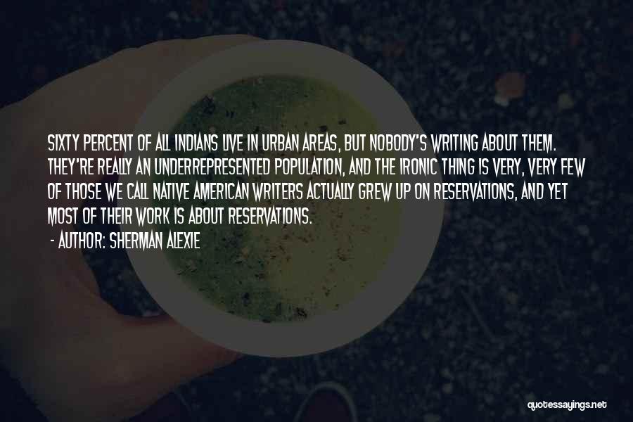 Sherman Alexie Quotes: Sixty Percent Of All Indians Live In Urban Areas, But Nobody's Writing About Them. They're Really An Underrepresented Population, And