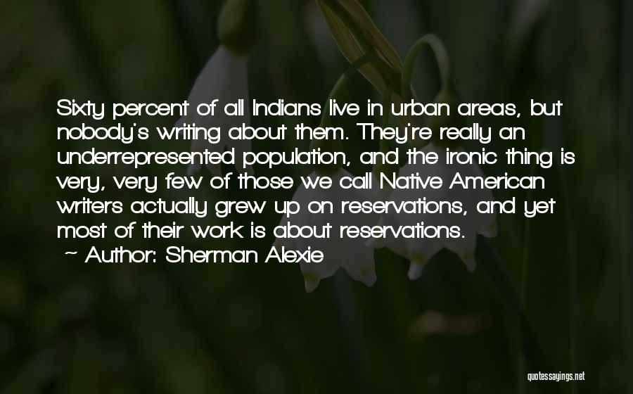 Sherman Alexie Quotes: Sixty Percent Of All Indians Live In Urban Areas, But Nobody's Writing About Them. They're Really An Underrepresented Population, And