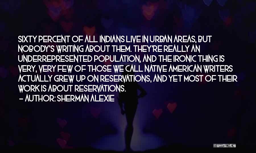 Sherman Alexie Quotes: Sixty Percent Of All Indians Live In Urban Areas, But Nobody's Writing About Them. They're Really An Underrepresented Population, And