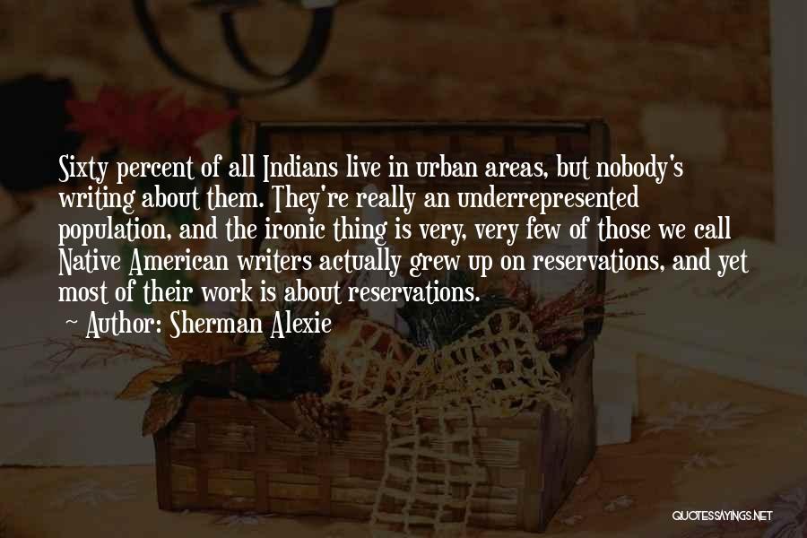 Sherman Alexie Quotes: Sixty Percent Of All Indians Live In Urban Areas, But Nobody's Writing About Them. They're Really An Underrepresented Population, And