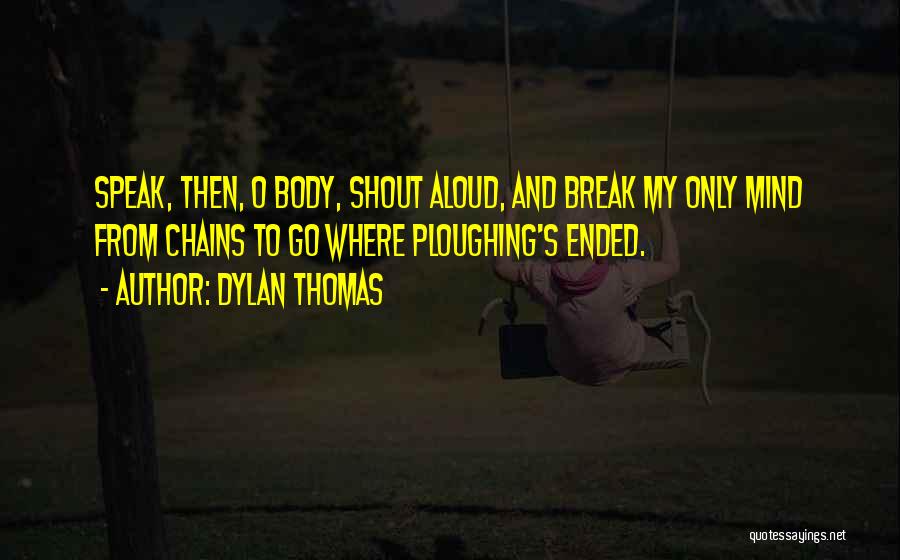Dylan Thomas Quotes: Speak, Then, O Body, Shout Aloud, And Break My Only Mind From Chains To Go Where Ploughing's Ended.