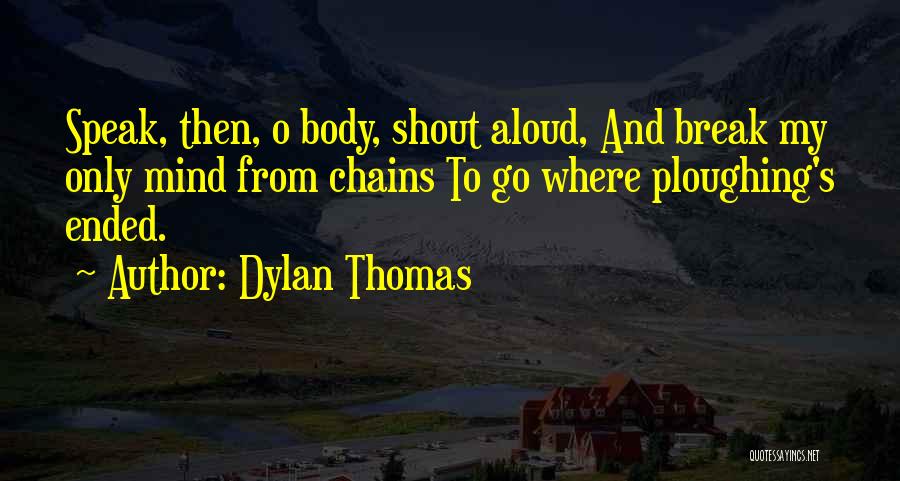 Dylan Thomas Quotes: Speak, Then, O Body, Shout Aloud, And Break My Only Mind From Chains To Go Where Ploughing's Ended.
