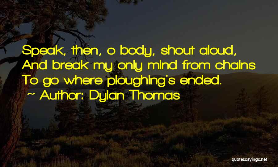 Dylan Thomas Quotes: Speak, Then, O Body, Shout Aloud, And Break My Only Mind From Chains To Go Where Ploughing's Ended.
