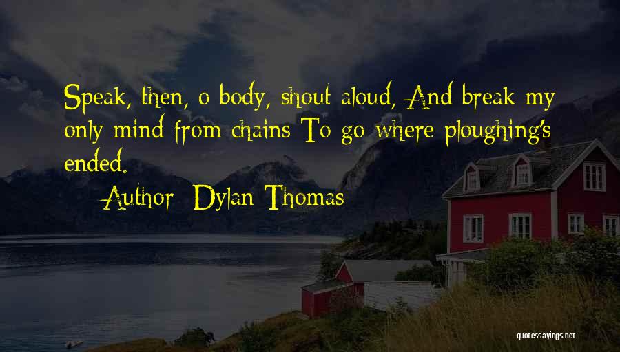 Dylan Thomas Quotes: Speak, Then, O Body, Shout Aloud, And Break My Only Mind From Chains To Go Where Ploughing's Ended.