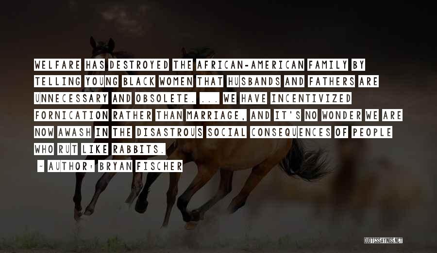 Bryan Fischer Quotes: Welfare Has Destroyed The African-american Family By Telling Young Black Women That Husbands And Fathers Are Unnecessary And Obsolete. ...