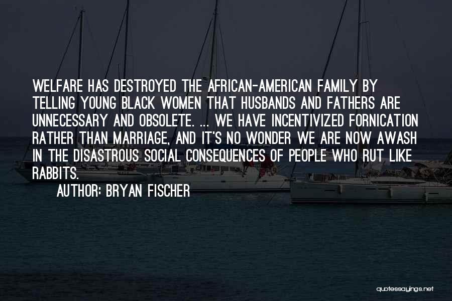 Bryan Fischer Quotes: Welfare Has Destroyed The African-american Family By Telling Young Black Women That Husbands And Fathers Are Unnecessary And Obsolete. ...