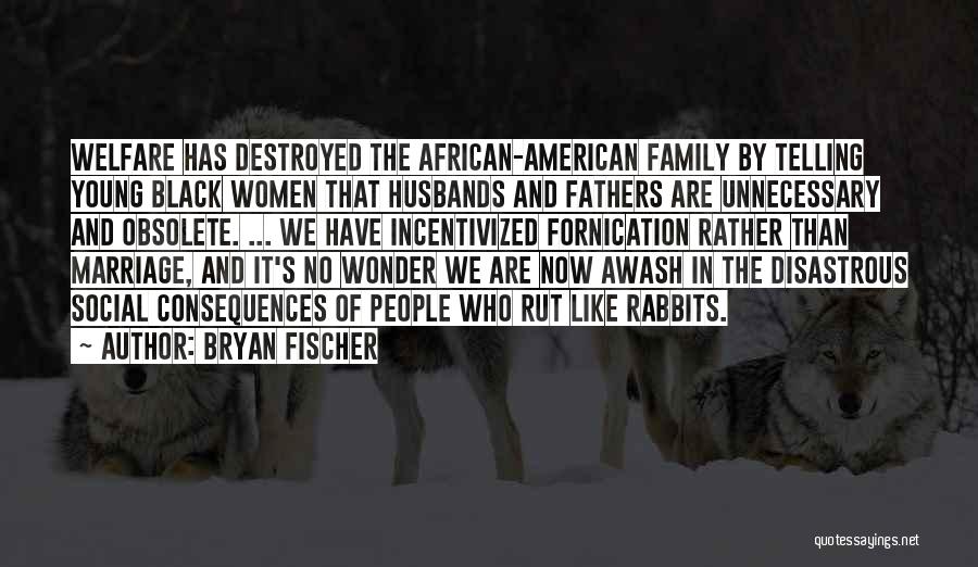 Bryan Fischer Quotes: Welfare Has Destroyed The African-american Family By Telling Young Black Women That Husbands And Fathers Are Unnecessary And Obsolete. ...