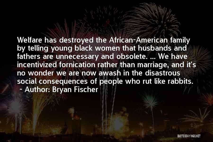 Bryan Fischer Quotes: Welfare Has Destroyed The African-american Family By Telling Young Black Women That Husbands And Fathers Are Unnecessary And Obsolete. ...