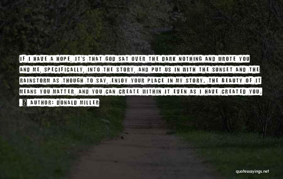 Donald Miller Quotes: If I Have A Hope, It's That God Sat Over The Dark Nothing And Wrote You And Me, Specifically, Into