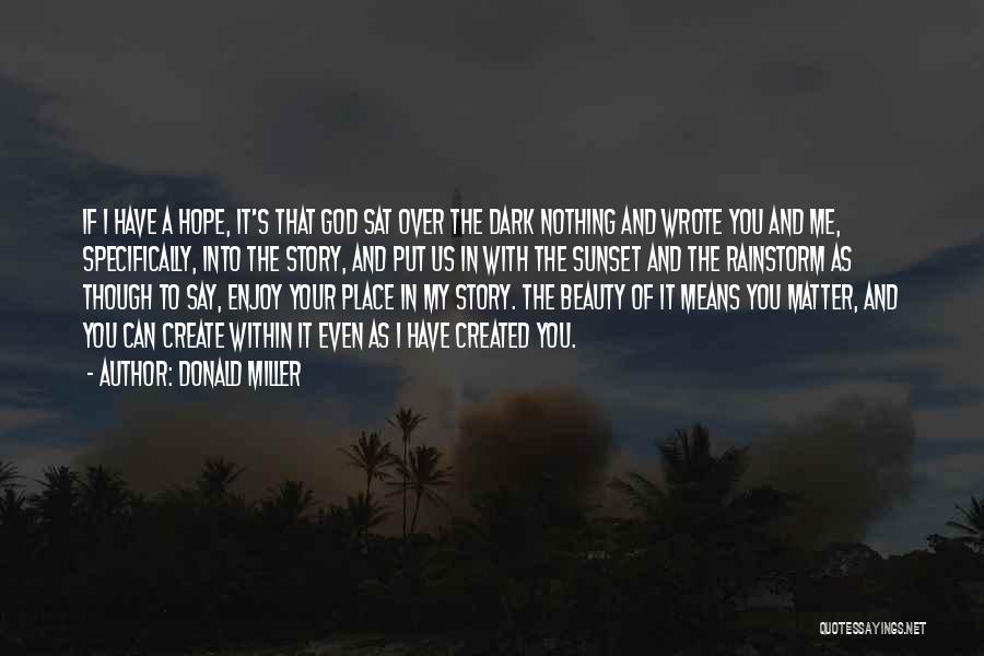 Donald Miller Quotes: If I Have A Hope, It's That God Sat Over The Dark Nothing And Wrote You And Me, Specifically, Into