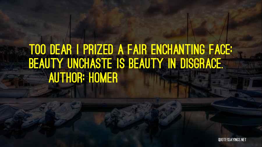 Homer Quotes: Too Dear I Prized A Fair Enchanting Face: Beauty Unchaste Is Beauty In Disgrace.