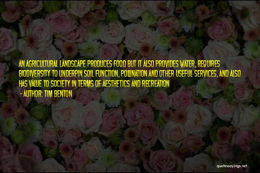 Tim Benton Quotes: An Agricultural Landscape Produces Food But It Also Provides Water, Requires Biodiversity To Underpin Soil Function, Pollination And Other Useful