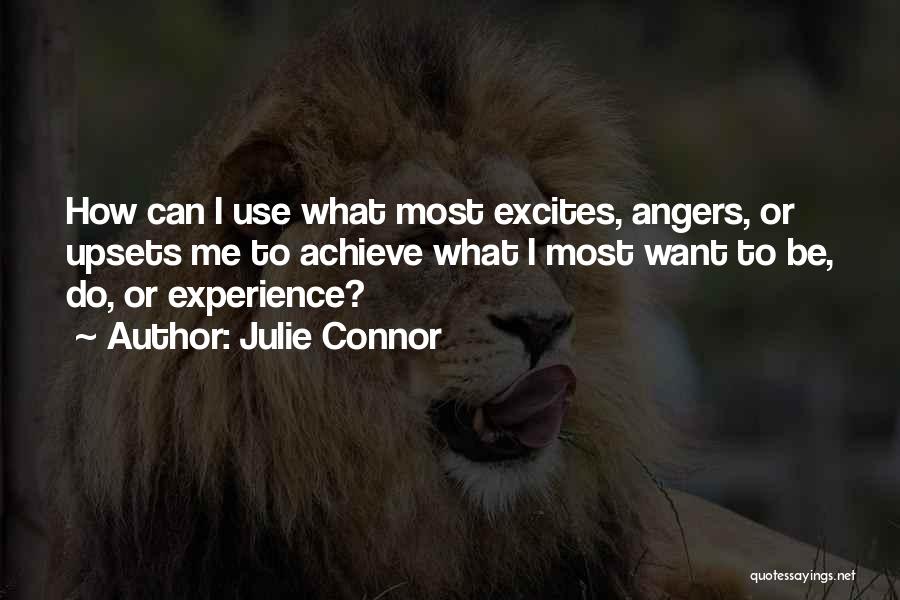 Julie Connor Quotes: How Can I Use What Most Excites, Angers, Or Upsets Me To Achieve What I Most Want To Be, Do,