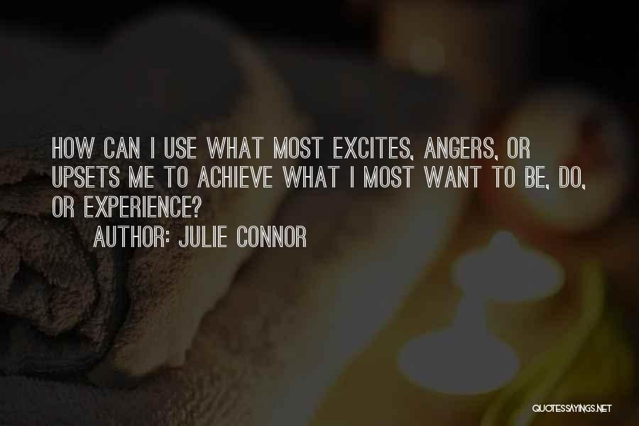 Julie Connor Quotes: How Can I Use What Most Excites, Angers, Or Upsets Me To Achieve What I Most Want To Be, Do,