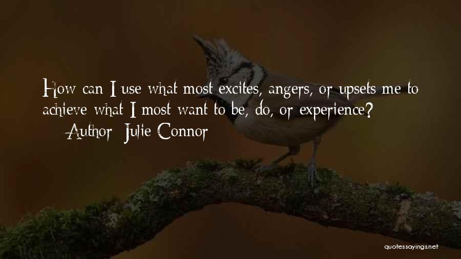 Julie Connor Quotes: How Can I Use What Most Excites, Angers, Or Upsets Me To Achieve What I Most Want To Be, Do,