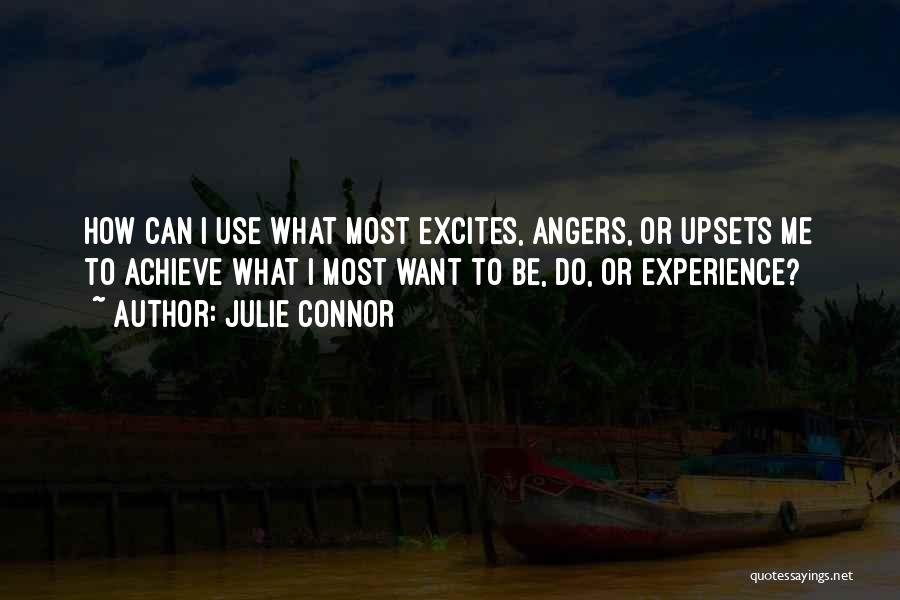 Julie Connor Quotes: How Can I Use What Most Excites, Angers, Or Upsets Me To Achieve What I Most Want To Be, Do,