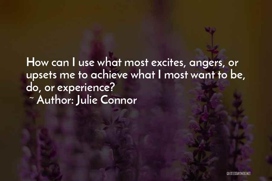 Julie Connor Quotes: How Can I Use What Most Excites, Angers, Or Upsets Me To Achieve What I Most Want To Be, Do,