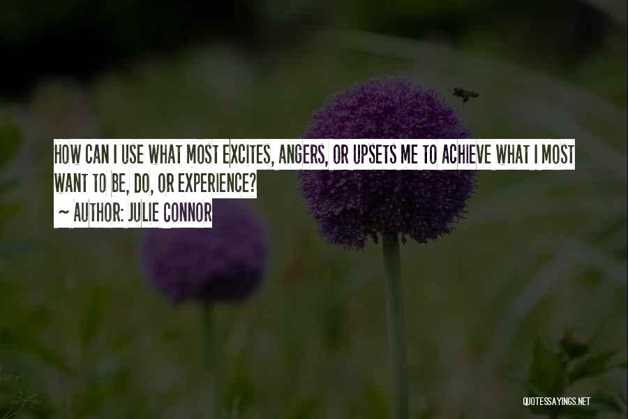 Julie Connor Quotes: How Can I Use What Most Excites, Angers, Or Upsets Me To Achieve What I Most Want To Be, Do,