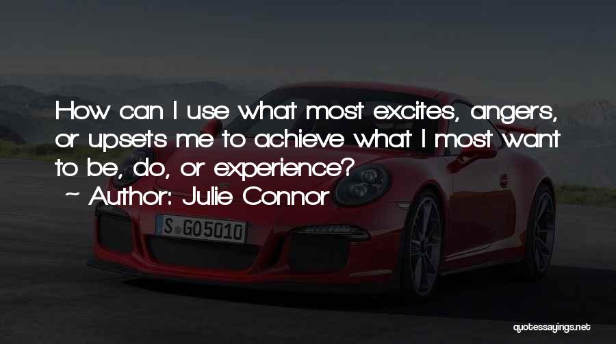 Julie Connor Quotes: How Can I Use What Most Excites, Angers, Or Upsets Me To Achieve What I Most Want To Be, Do,