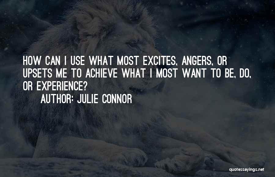 Julie Connor Quotes: How Can I Use What Most Excites, Angers, Or Upsets Me To Achieve What I Most Want To Be, Do,