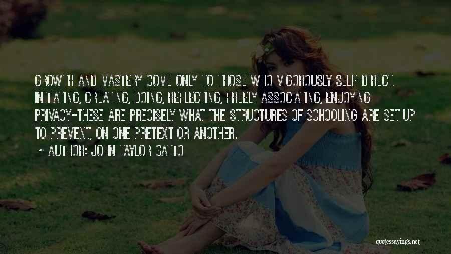 John Taylor Gatto Quotes: Growth And Mastery Come Only To Those Who Vigorously Self-direct. Initiating, Creating, Doing, Reflecting, Freely Associating, Enjoying Privacy-these Are Precisely