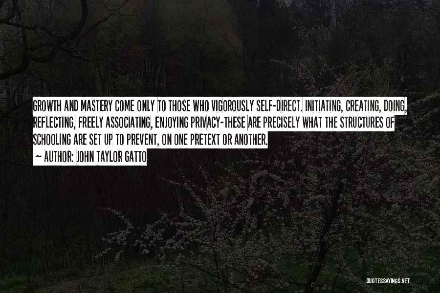 John Taylor Gatto Quotes: Growth And Mastery Come Only To Those Who Vigorously Self-direct. Initiating, Creating, Doing, Reflecting, Freely Associating, Enjoying Privacy-these Are Precisely