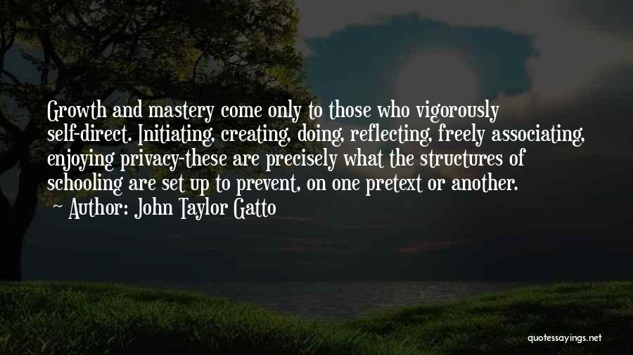 John Taylor Gatto Quotes: Growth And Mastery Come Only To Those Who Vigorously Self-direct. Initiating, Creating, Doing, Reflecting, Freely Associating, Enjoying Privacy-these Are Precisely