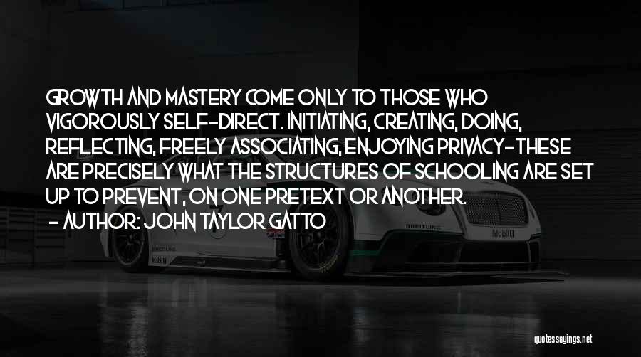 John Taylor Gatto Quotes: Growth And Mastery Come Only To Those Who Vigorously Self-direct. Initiating, Creating, Doing, Reflecting, Freely Associating, Enjoying Privacy-these Are Precisely