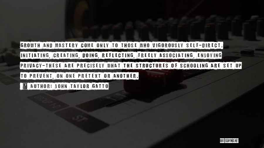 John Taylor Gatto Quotes: Growth And Mastery Come Only To Those Who Vigorously Self-direct. Initiating, Creating, Doing, Reflecting, Freely Associating, Enjoying Privacy-these Are Precisely