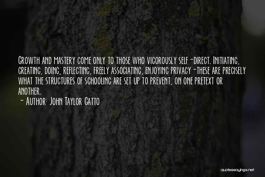 John Taylor Gatto Quotes: Growth And Mastery Come Only To Those Who Vigorously Self-direct. Initiating, Creating, Doing, Reflecting, Freely Associating, Enjoying Privacy-these Are Precisely