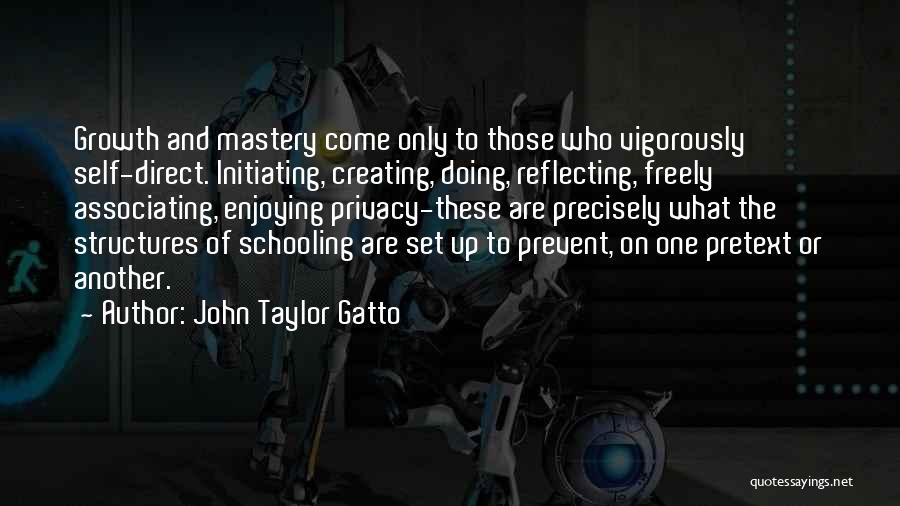 John Taylor Gatto Quotes: Growth And Mastery Come Only To Those Who Vigorously Self-direct. Initiating, Creating, Doing, Reflecting, Freely Associating, Enjoying Privacy-these Are Precisely