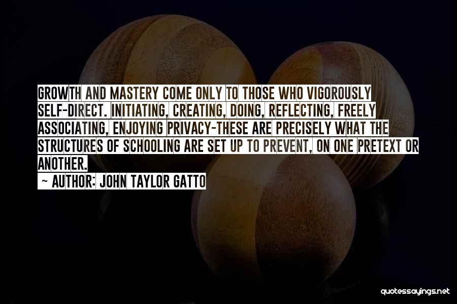 John Taylor Gatto Quotes: Growth And Mastery Come Only To Those Who Vigorously Self-direct. Initiating, Creating, Doing, Reflecting, Freely Associating, Enjoying Privacy-these Are Precisely