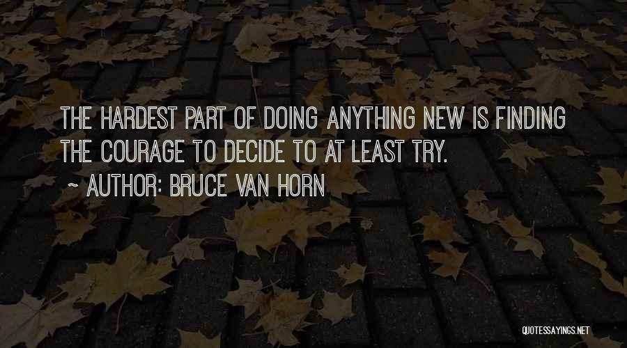 Bruce Van Horn Quotes: The Hardest Part Of Doing Anything New Is Finding The Courage To Decide To At Least Try.