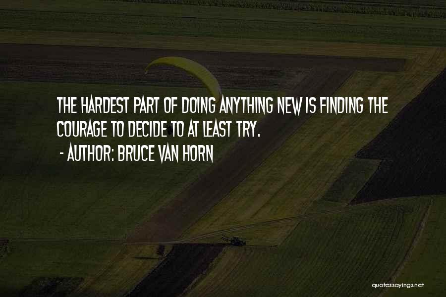 Bruce Van Horn Quotes: The Hardest Part Of Doing Anything New Is Finding The Courage To Decide To At Least Try.