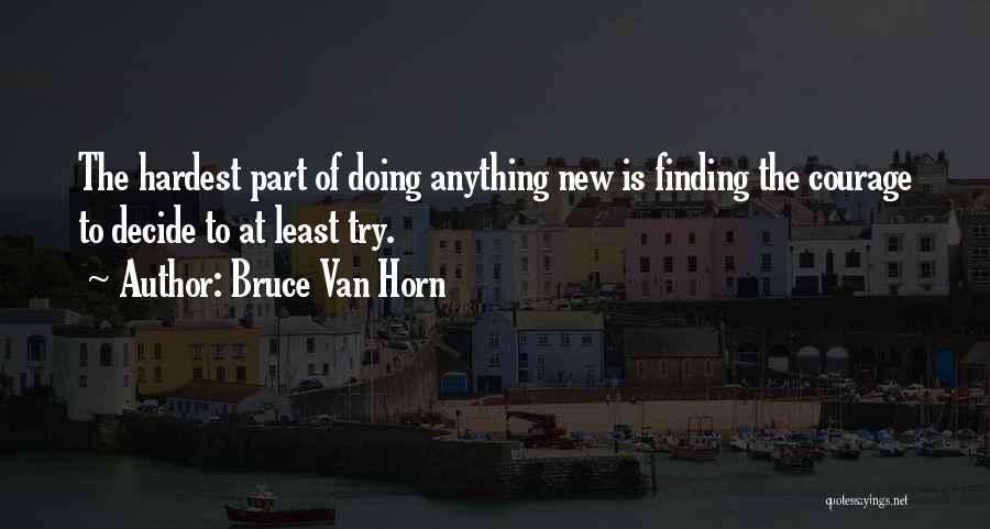 Bruce Van Horn Quotes: The Hardest Part Of Doing Anything New Is Finding The Courage To Decide To At Least Try.