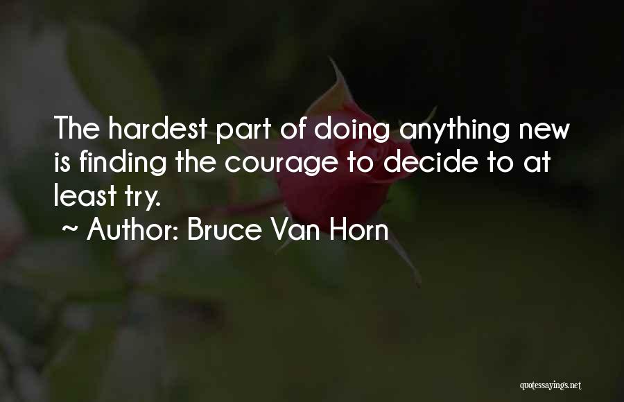 Bruce Van Horn Quotes: The Hardest Part Of Doing Anything New Is Finding The Courage To Decide To At Least Try.