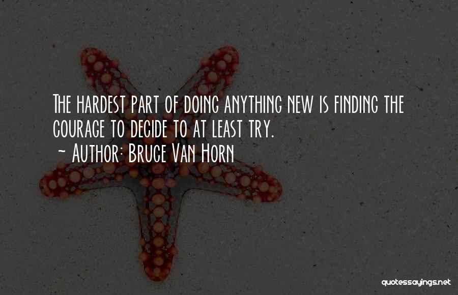 Bruce Van Horn Quotes: The Hardest Part Of Doing Anything New Is Finding The Courage To Decide To At Least Try.