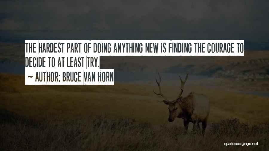 Bruce Van Horn Quotes: The Hardest Part Of Doing Anything New Is Finding The Courage To Decide To At Least Try.