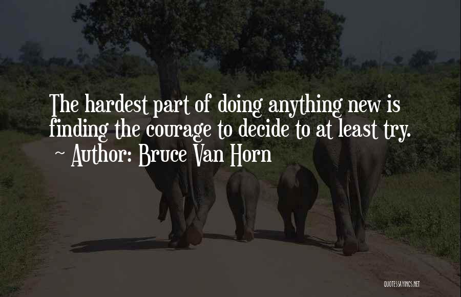 Bruce Van Horn Quotes: The Hardest Part Of Doing Anything New Is Finding The Courage To Decide To At Least Try.
