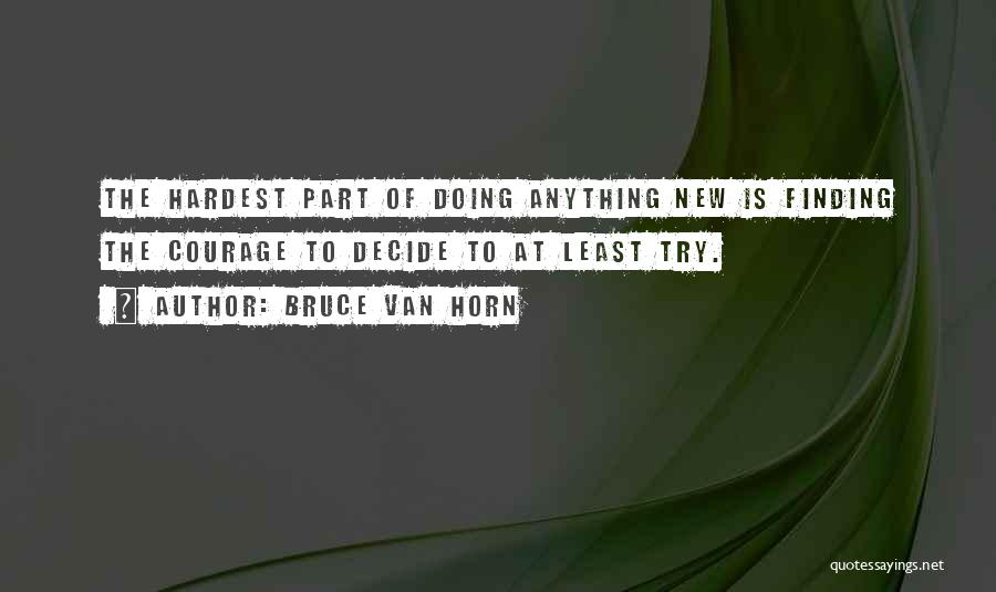 Bruce Van Horn Quotes: The Hardest Part Of Doing Anything New Is Finding The Courage To Decide To At Least Try.