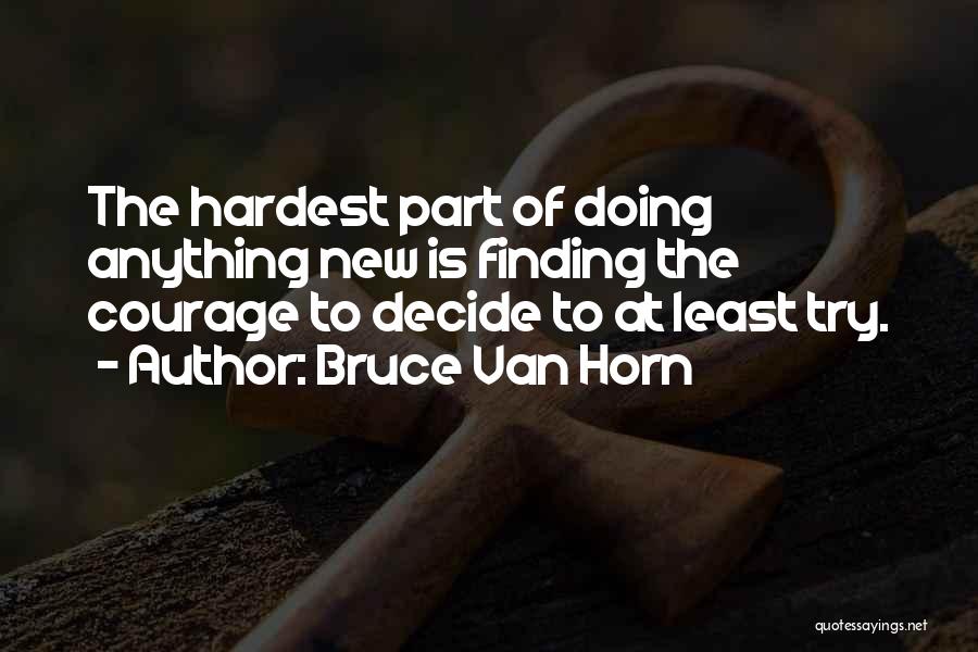 Bruce Van Horn Quotes: The Hardest Part Of Doing Anything New Is Finding The Courage To Decide To At Least Try.