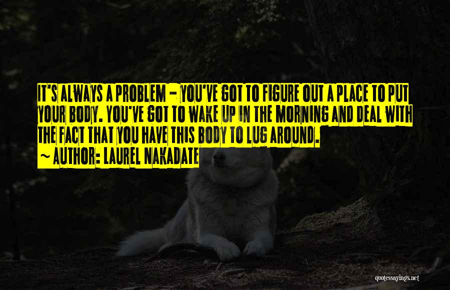 Laurel Nakadate Quotes: It's Always A Problem - You've Got To Figure Out A Place To Put Your Body. You've Got To Wake