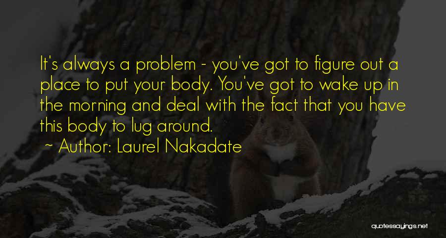 Laurel Nakadate Quotes: It's Always A Problem - You've Got To Figure Out A Place To Put Your Body. You've Got To Wake