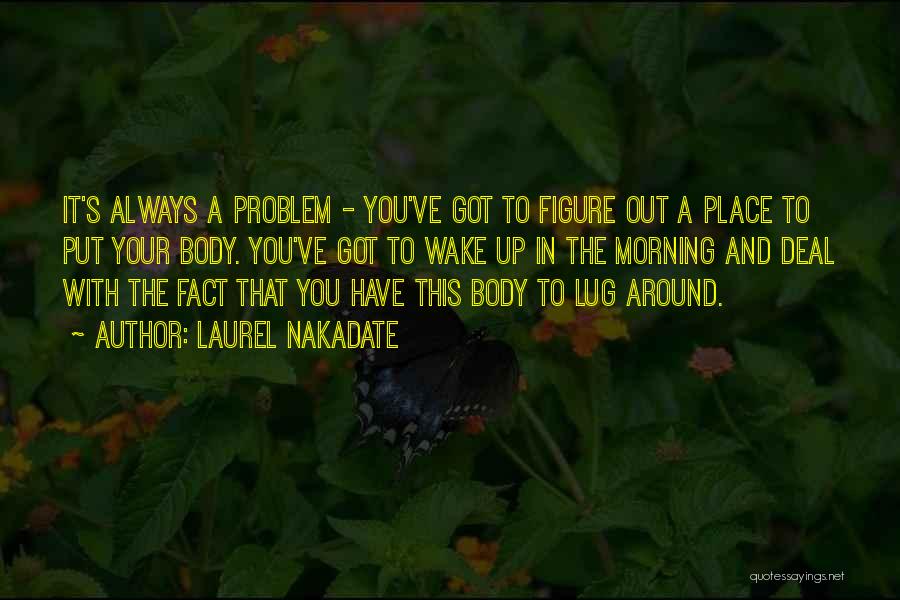 Laurel Nakadate Quotes: It's Always A Problem - You've Got To Figure Out A Place To Put Your Body. You've Got To Wake