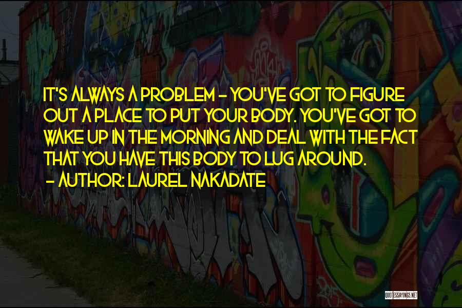 Laurel Nakadate Quotes: It's Always A Problem - You've Got To Figure Out A Place To Put Your Body. You've Got To Wake