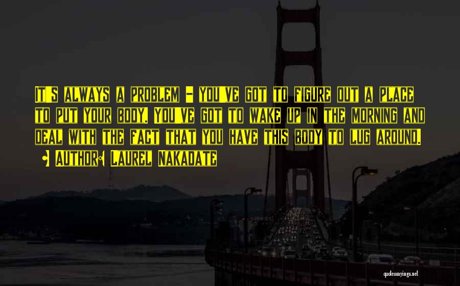 Laurel Nakadate Quotes: It's Always A Problem - You've Got To Figure Out A Place To Put Your Body. You've Got To Wake
