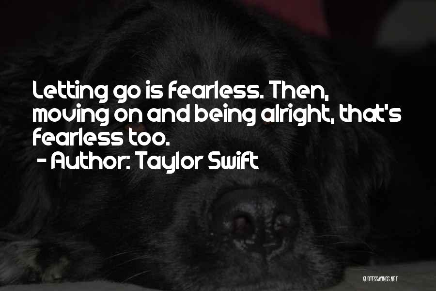 Taylor Swift Quotes: Letting Go Is Fearless. Then, Moving On And Being Alright, That's Fearless Too.