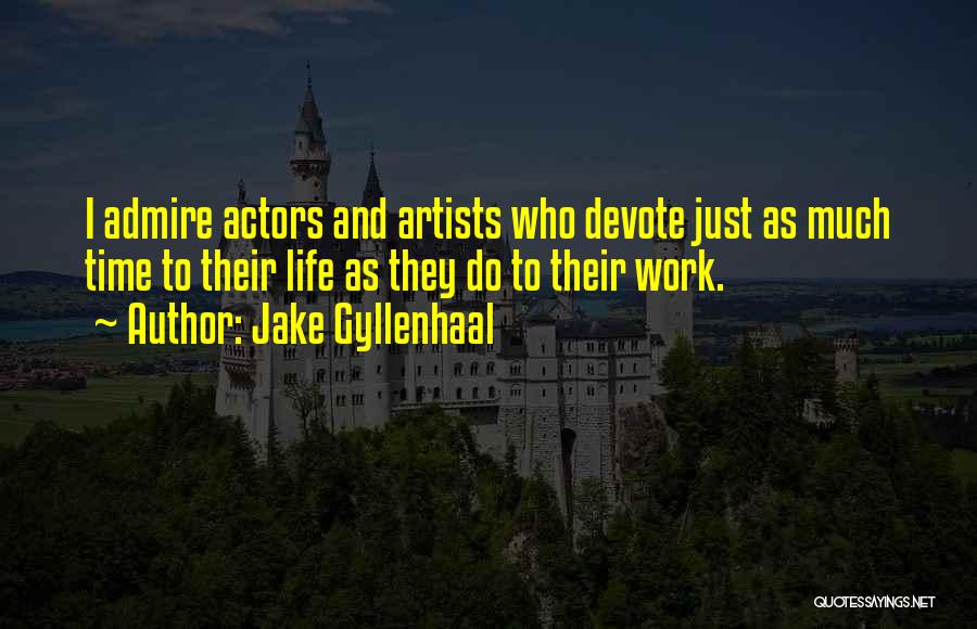 Jake Gyllenhaal Quotes: I Admire Actors And Artists Who Devote Just As Much Time To Their Life As They Do To Their Work.