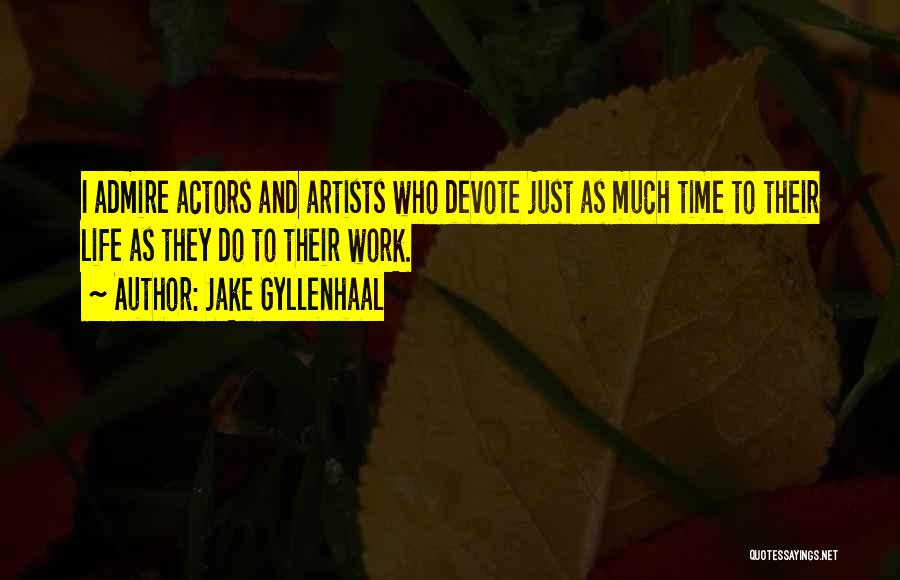 Jake Gyllenhaal Quotes: I Admire Actors And Artists Who Devote Just As Much Time To Their Life As They Do To Their Work.